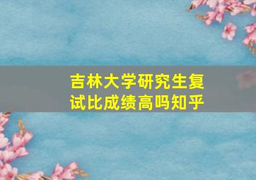 吉林大学研究生复试比成绩高吗知乎