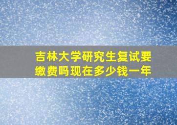 吉林大学研究生复试要缴费吗现在多少钱一年