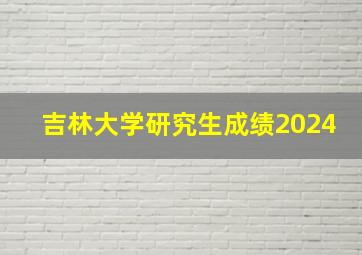 吉林大学研究生成绩2024