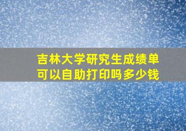 吉林大学研究生成绩单可以自助打印吗多少钱