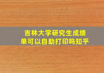 吉林大学研究生成绩单可以自助打印吗知乎