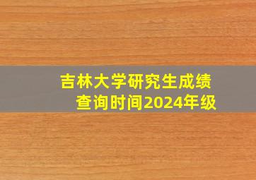 吉林大学研究生成绩查询时间2024年级