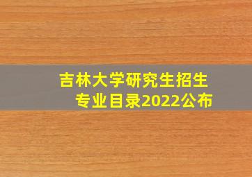 吉林大学研究生招生专业目录2022公布