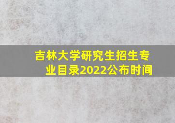 吉林大学研究生招生专业目录2022公布时间