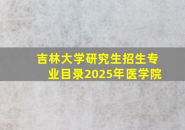 吉林大学研究生招生专业目录2025年医学院