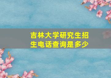 吉林大学研究生招生电话查询是多少