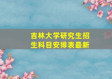 吉林大学研究生招生科目安排表最新