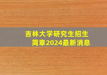 吉林大学研究生招生简章2024最新消息