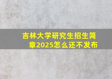 吉林大学研究生招生简章2025怎么还不发布