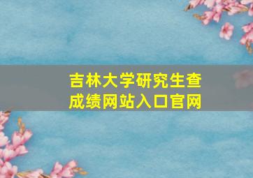 吉林大学研究生查成绩网站入口官网