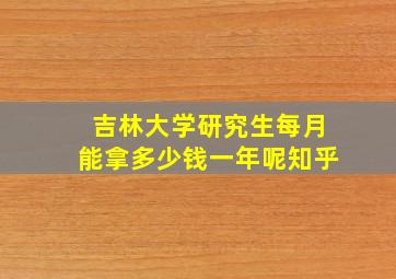 吉林大学研究生每月能拿多少钱一年呢知乎