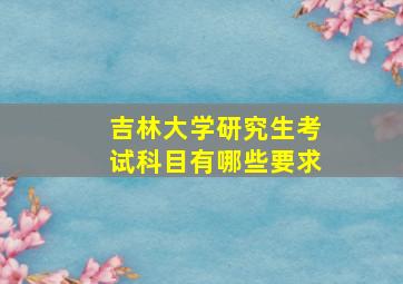 吉林大学研究生考试科目有哪些要求