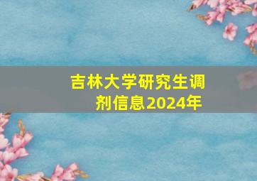 吉林大学研究生调剂信息2024年