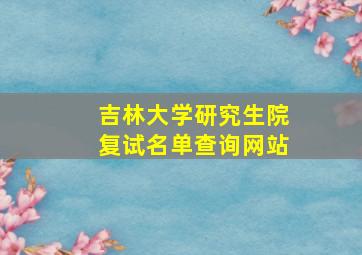 吉林大学研究生院复试名单查询网站