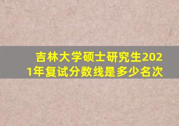 吉林大学硕士研究生2021年复试分数线是多少名次