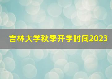 吉林大学秋季开学时间2023