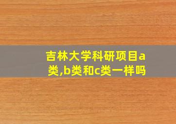 吉林大学科研项目a类,b类和c类一样吗