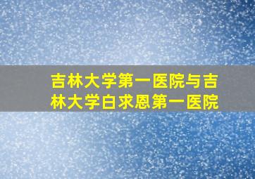 吉林大学第一医院与吉林大学白求恩第一医院