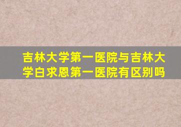 吉林大学第一医院与吉林大学白求恩第一医院有区别吗