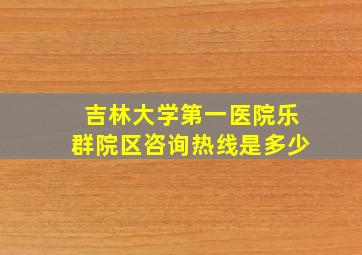 吉林大学第一医院乐群院区咨询热线是多少