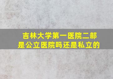 吉林大学第一医院二部是公立医院吗还是私立的