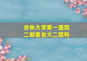 吉林大学第一医院二部是吉大二院吗