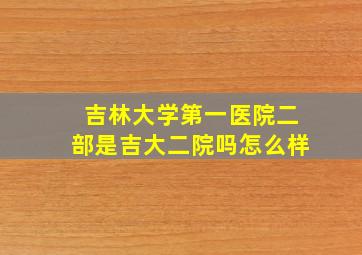 吉林大学第一医院二部是吉大二院吗怎么样