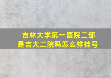 吉林大学第一医院二部是吉大二院吗怎么样挂号