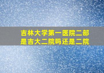 吉林大学第一医院二部是吉大二院吗还是二院