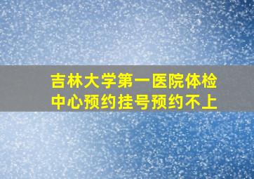 吉林大学第一医院体检中心预约挂号预约不上