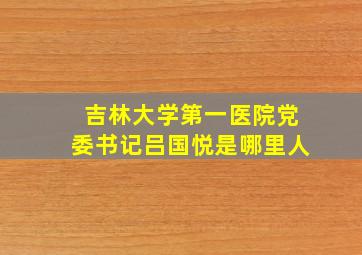 吉林大学第一医院党委书记吕国悦是哪里人