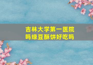 吉林大学第一医院吗绿豆酥饼好吃吗