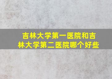 吉林大学第一医院和吉林大学第二医院哪个好些