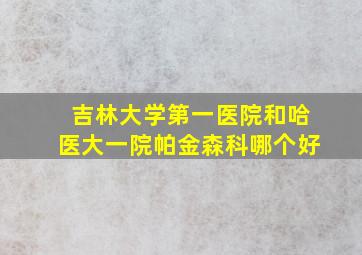 吉林大学第一医院和哈医大一院帕金森科哪个好