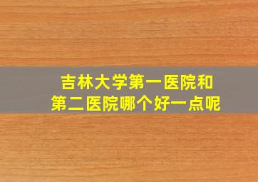 吉林大学第一医院和第二医院哪个好一点呢