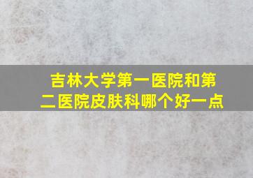 吉林大学第一医院和第二医院皮肤科哪个好一点