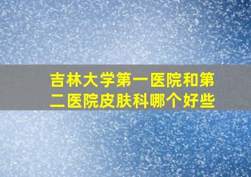 吉林大学第一医院和第二医院皮肤科哪个好些