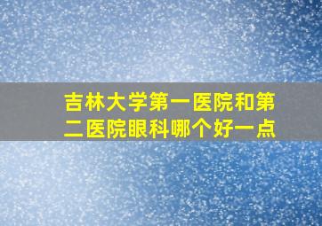 吉林大学第一医院和第二医院眼科哪个好一点