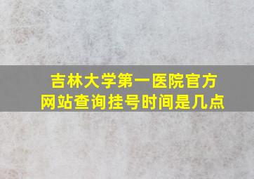 吉林大学第一医院官方网站查询挂号时间是几点