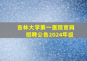 吉林大学第一医院官网招聘公告2024年级