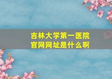 吉林大学第一医院官网网址是什么啊