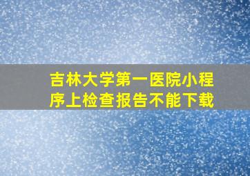 吉林大学第一医院小程序上检查报告不能下载