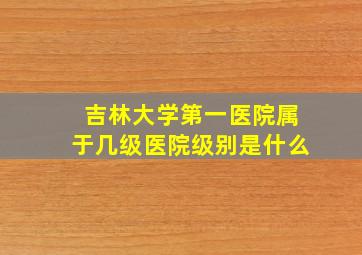 吉林大学第一医院属于几级医院级别是什么