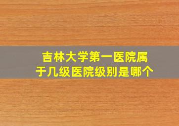 吉林大学第一医院属于几级医院级别是哪个