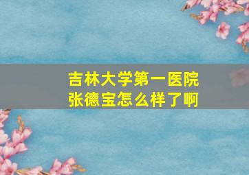 吉林大学第一医院张德宝怎么样了啊