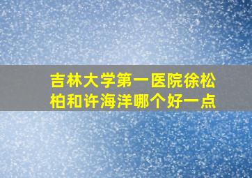 吉林大学第一医院徐松柏和许海洋哪个好一点