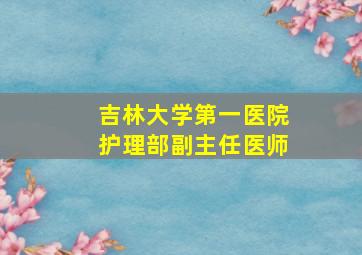 吉林大学第一医院护理部副主任医师