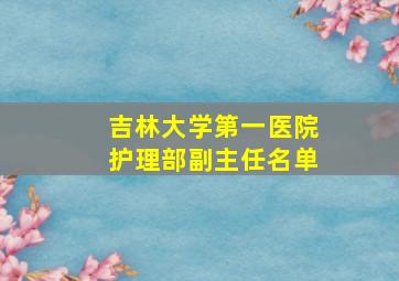 吉林大学第一医院护理部副主任名单