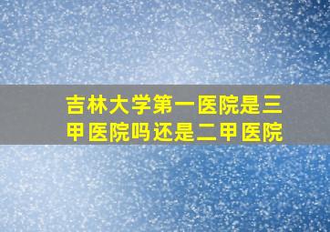 吉林大学第一医院是三甲医院吗还是二甲医院