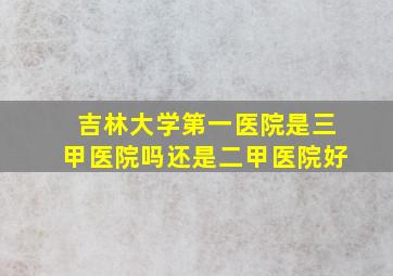 吉林大学第一医院是三甲医院吗还是二甲医院好